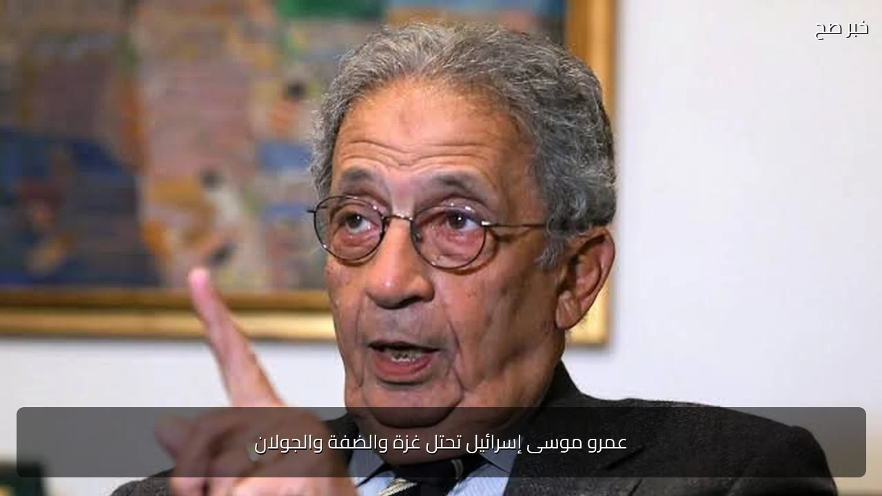 عمرو موسى إسرائيل تحتل غزة والضفة والجولان