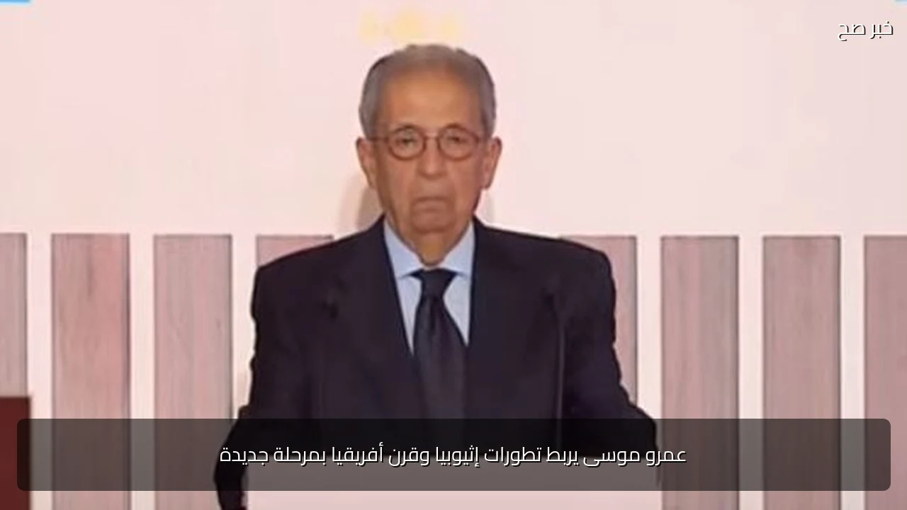 عمرو موسى يربط تطورات إثيوبيا وقرن أفريقيا بمرحلة جديدة