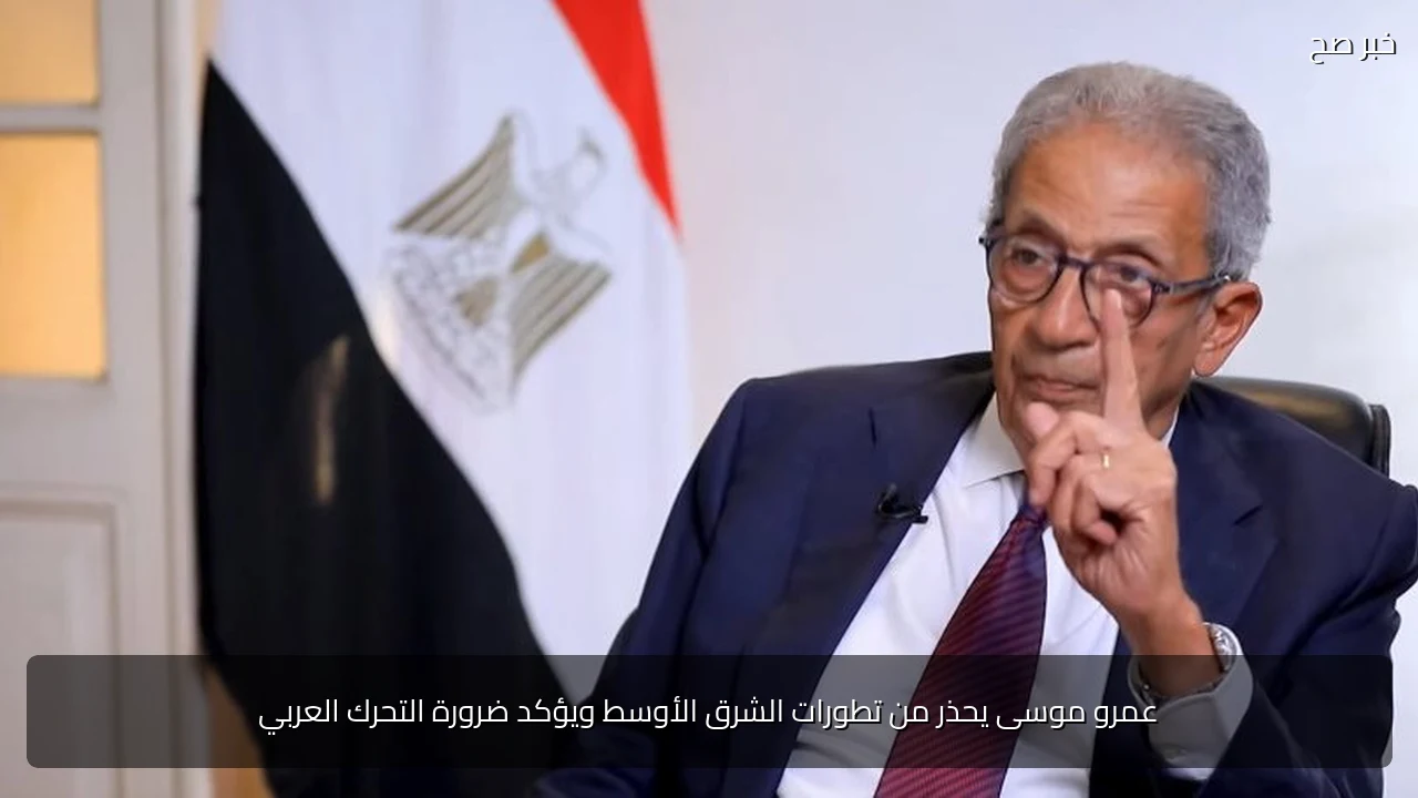 عمرو موسى يحذر من تطورات الشرق الأوسط ويؤكد ضرورة التحرك العربي
