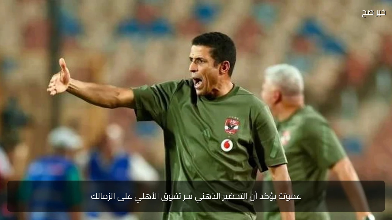 عموتة يؤكد أن التحضير الذهني سر تفوق الأهلي على الزمالك