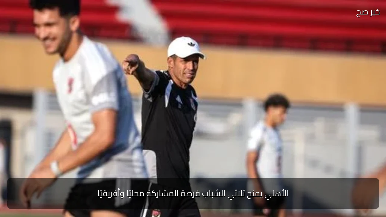 الأهلي يمنح ثلاثي الشباب فرصة المشاركة محليًا وأفريقيًا