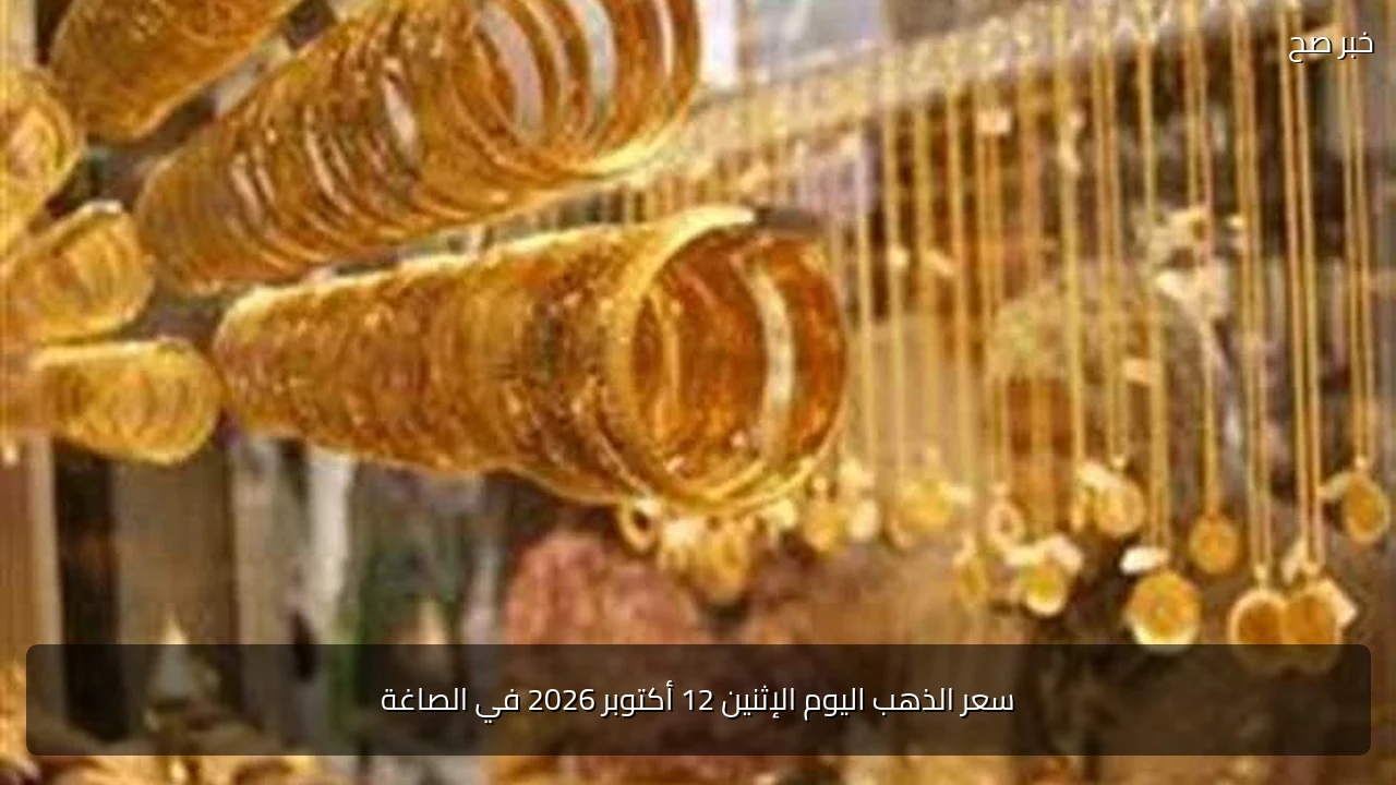 سعر الذهب اليوم الإثنين 12 أكتوبر 2026 في الصاغة