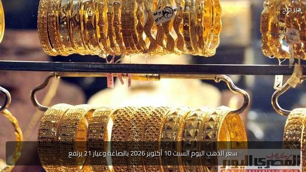سعر الذهب اليوم السبت 10 أكتوبر 2026 بالصاغة وعيار 21 يرتفع