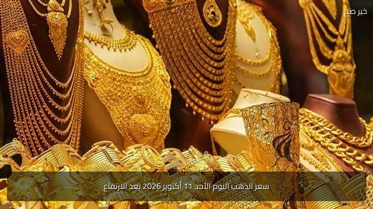 سعر الذهب اليوم الأحد 11 أكتوبر 2026 بعد الارتفاع