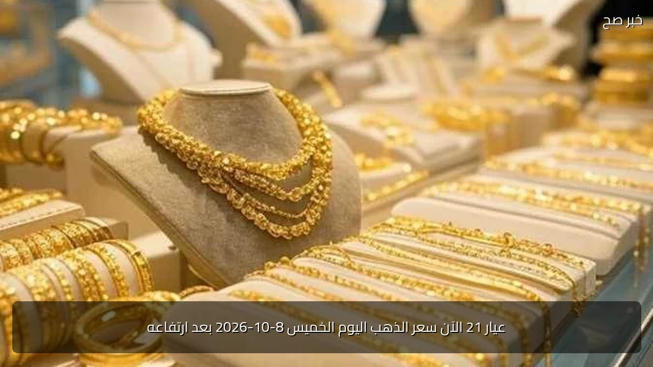 عيار 21 الآن سعر الذهب اليوم الخميس 8-10-2026 بعد ارتفاعه