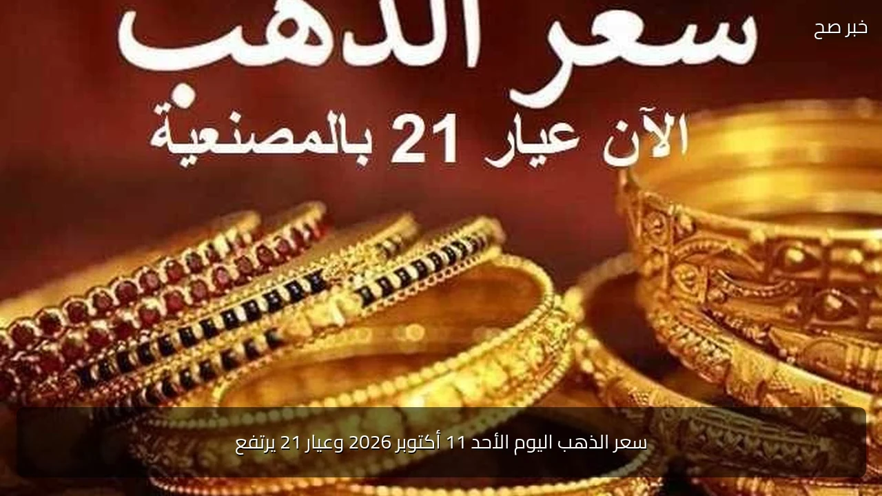 سعر الذهب اليوم الأحد 11 أكتوبر 2026 وعيار 21 يرتفع
