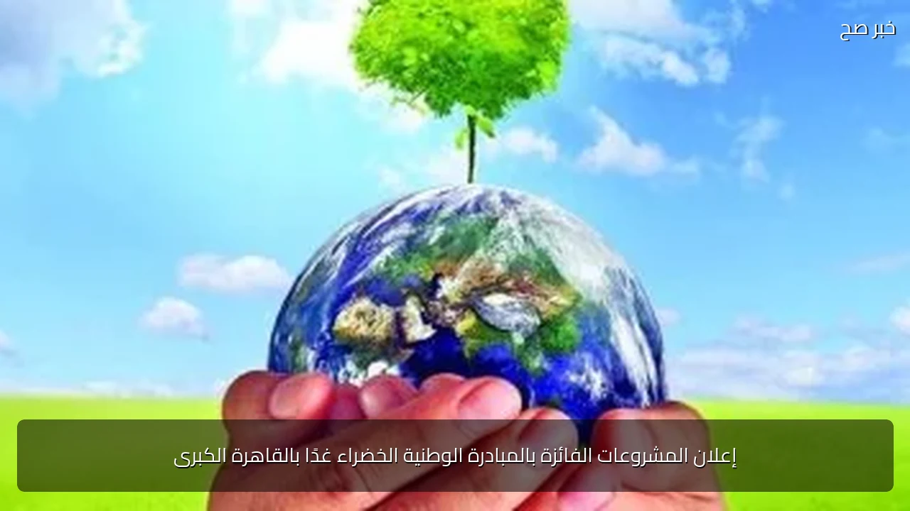 إعلان المشروعات الفائزة بالمبادرة الوطنية الخضراء غدًا بالقاهرة الكبرى
