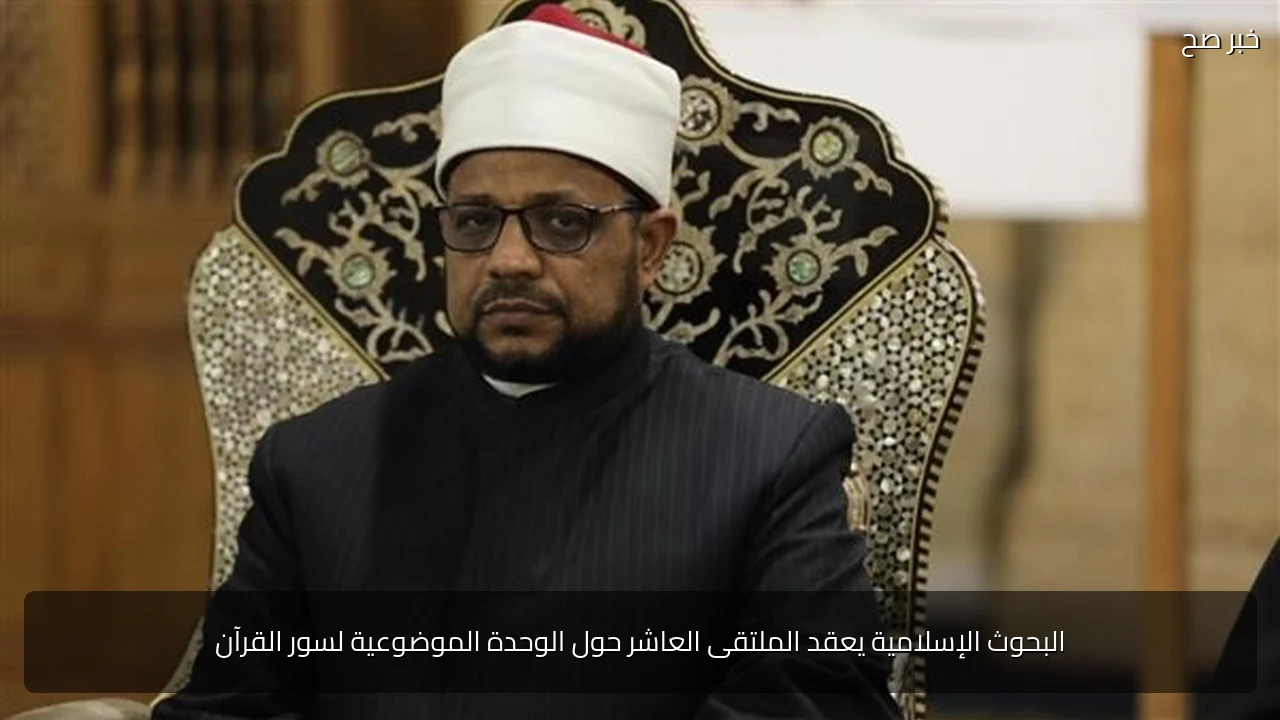 البحوث الإسلامية يعقد الملتقى العاشر حول الوحدة الموضوعية لسور القرآن