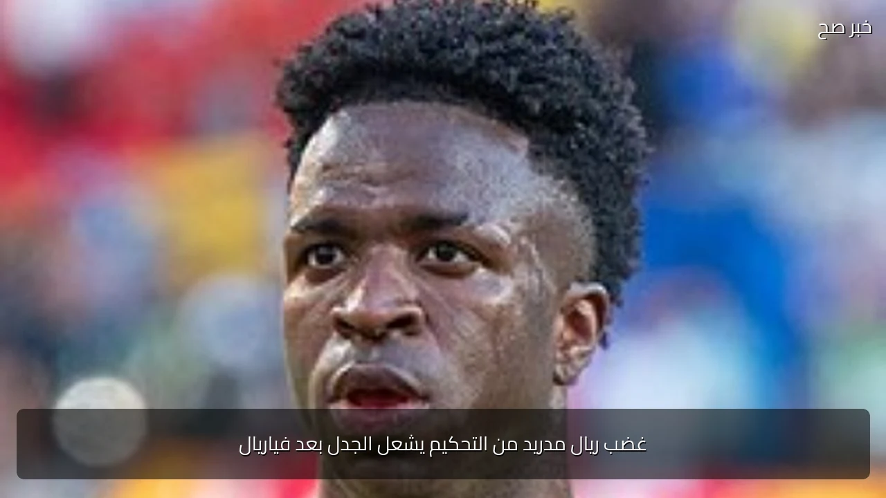 غضب ريال مدريد من التحكيم يشعل الجدل بعد فياريال