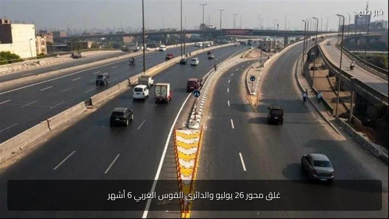 غلق محور 26 يوليو والدائري القوس الغربي 6 أشهر
