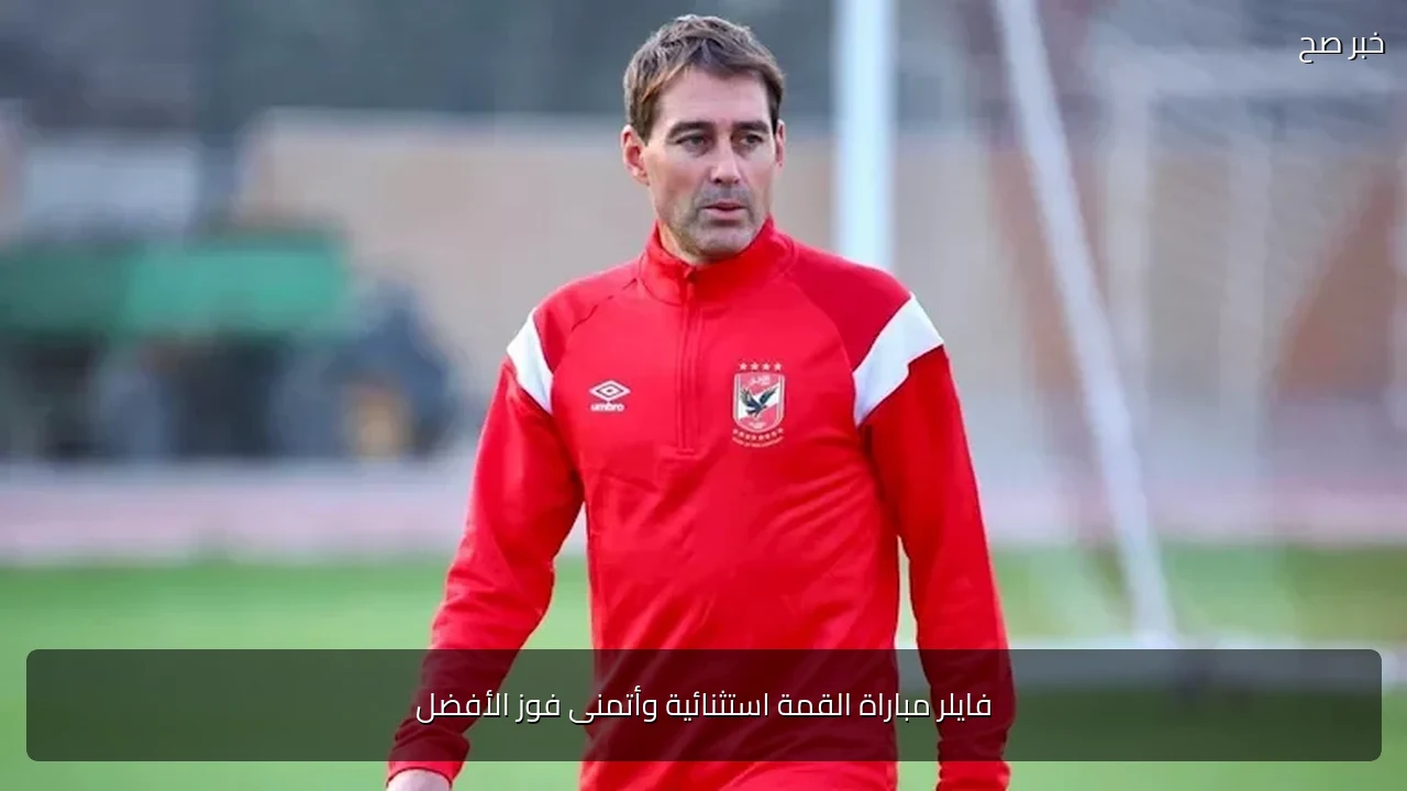 فايلر مباراة القمة استثنائية وأتمنى فوز الأفضل