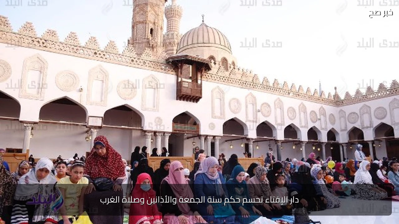 دار الإفتاء تحسم حكم سنة الجمعة والأذانين وصلاة الغرب