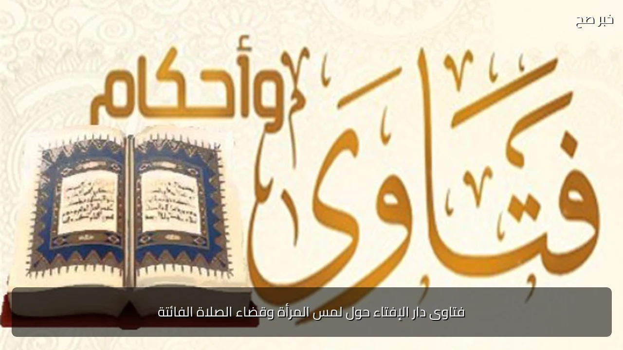 فتاوى دار الإفتاء حول لمس المرأة وقضاء الصلاة الفائتة