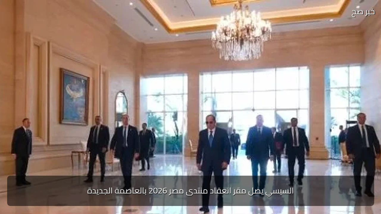 السيسي يصل مقر انعقاد منتدى مصر 2026 بالعاصمة الجديدة