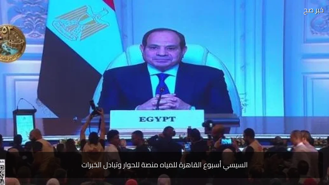 السيسي أسبوع القاهرة للمياه منصة للحوار وتبادل الخبرات
