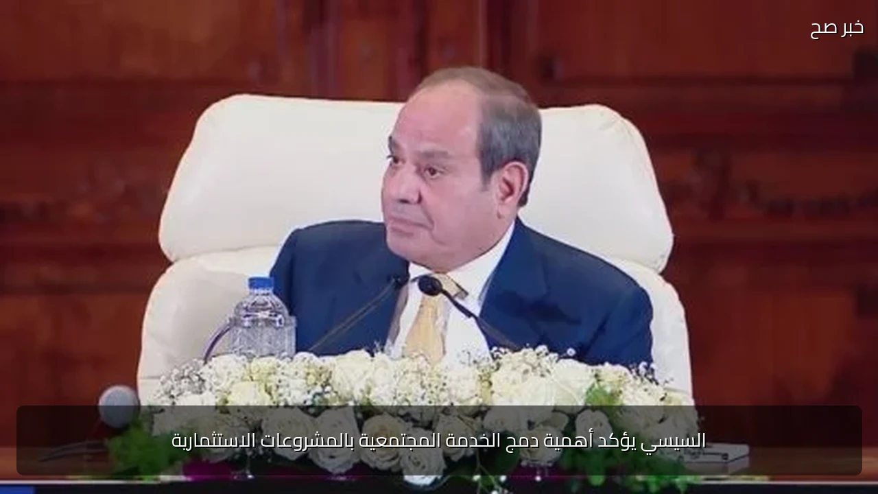 السيسي يؤكد أهمية دمج الخدمة المجتمعية بالمشروعات الاستثمارية