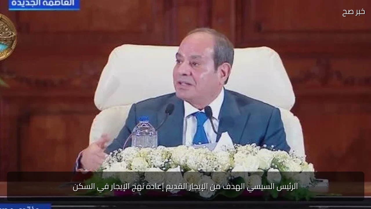 الرئيس السيسي الهدف من الإيجار القديم إعادة نهج الإيجار في السكن