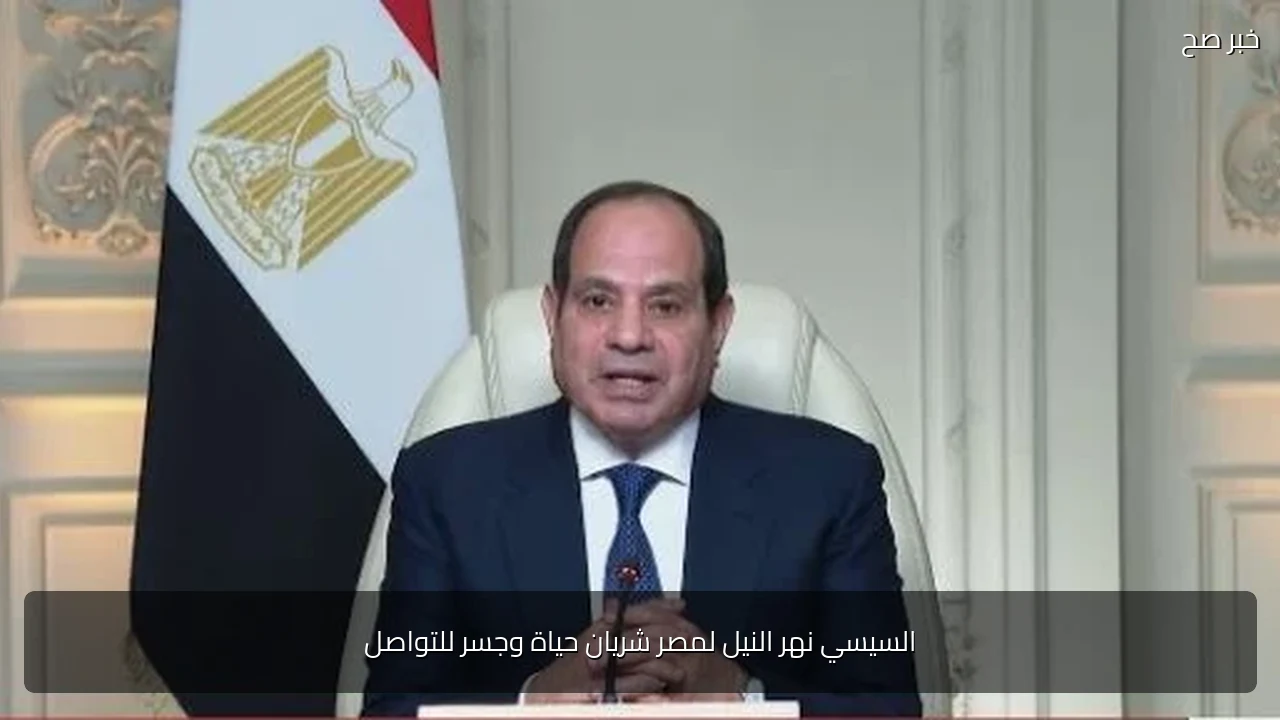 السيسي نهر النيل لمصر شريان حياة وجسر للتواصل