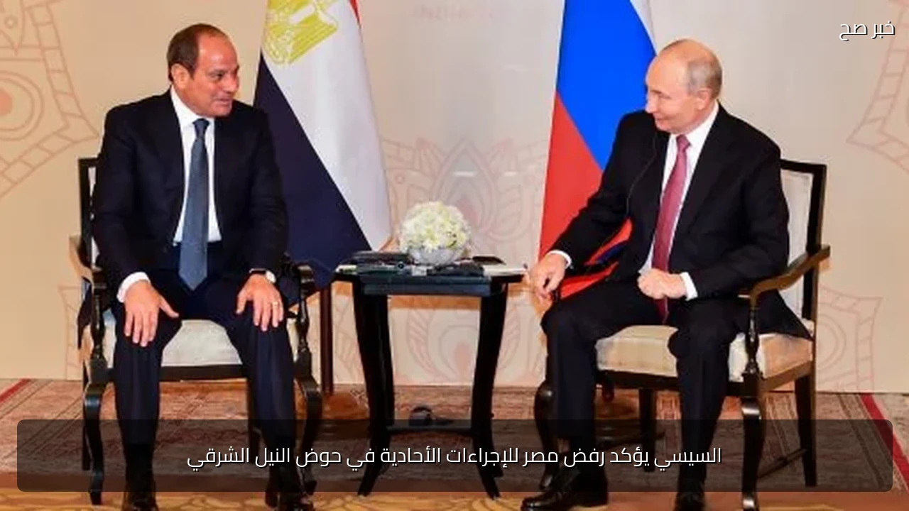 السيسي يؤكد رفض مصر للإجراءات الأحادية في حوض النيل الشرقي