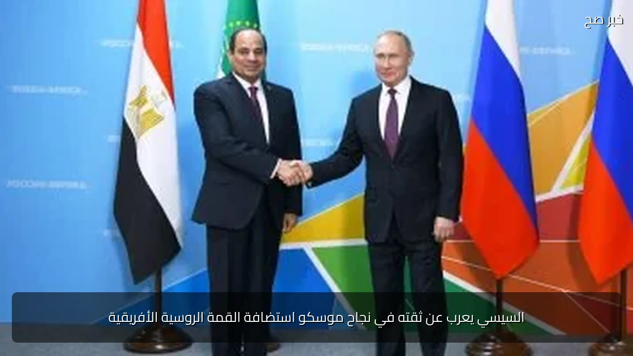 السيسي يعرب عن ثقته في نجاح موسكو استضافة القمة الروسية الأفريقية