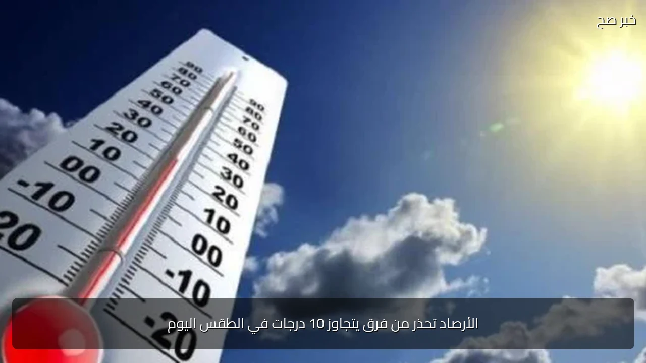 الأرصاد تحذر من فرق يتجاوز 10 درجات في الطقس اليوم