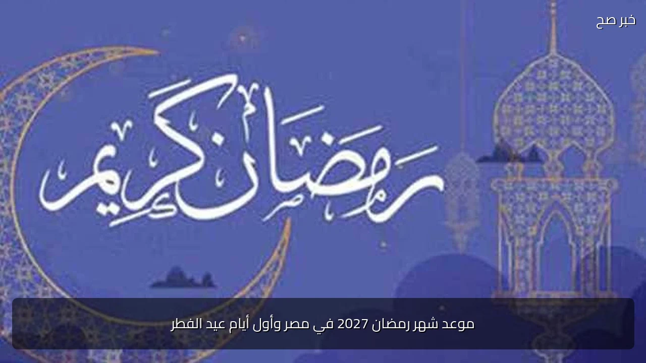 موعد شهر رمضان 2027 في مصر وأول أيام عيد الفطر