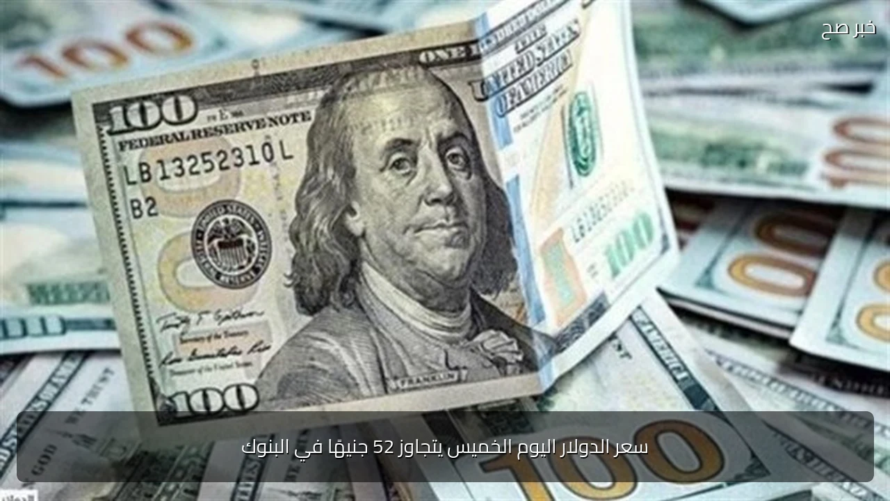 سعر الدولار اليوم الخميس يتجاوز 52 جنيهًا في البنوك