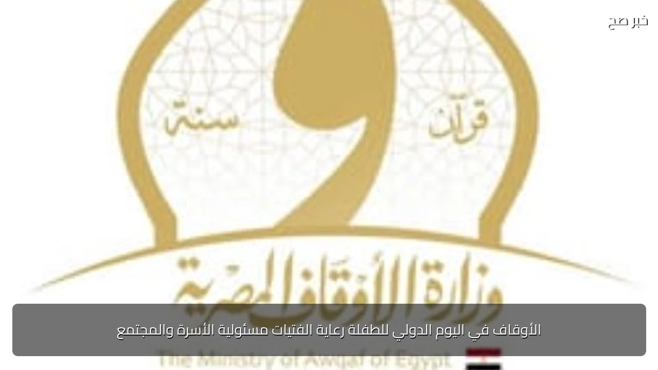 الأوقاف في اليوم الدولي للطفلة رعاية الفتيات مسئولية الأسرة والمجتمع