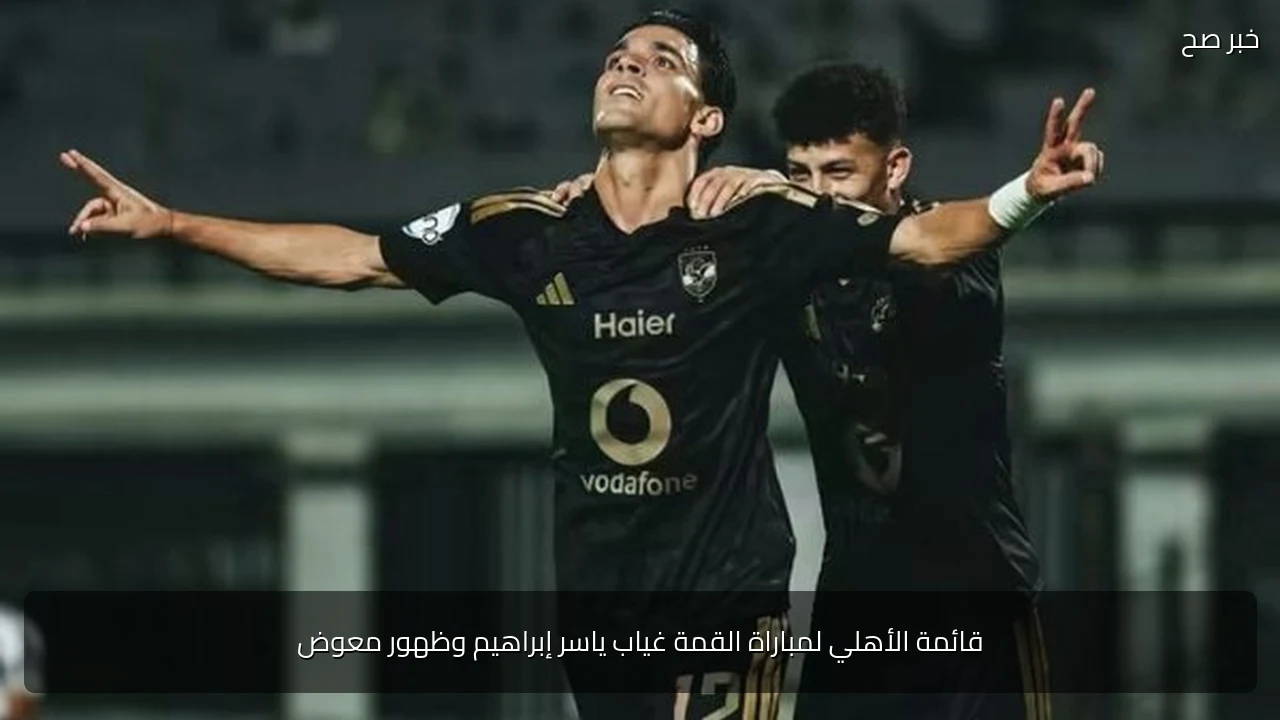 قائمة الأهلي لمباراة القمة غياب ياسر إبراهيم وظهور معوض