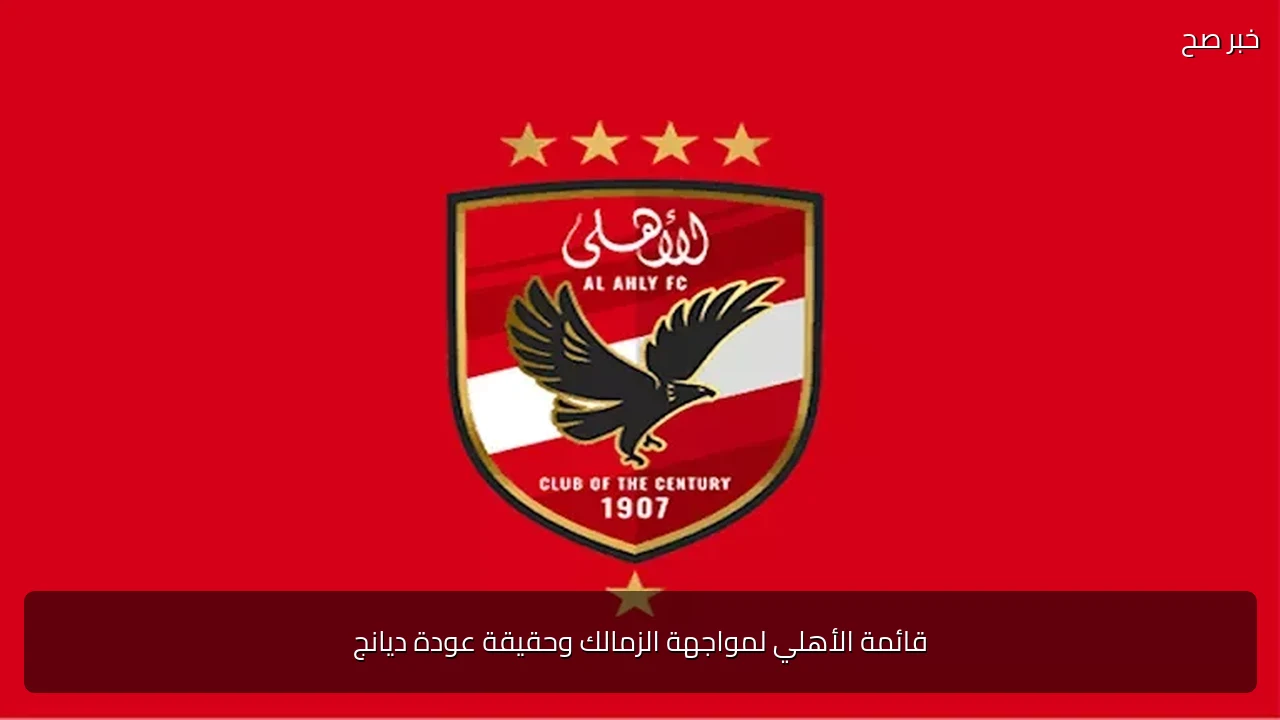 قائمة الأهلي لمواجهة الزمالك وحقيقة عودة ديانج