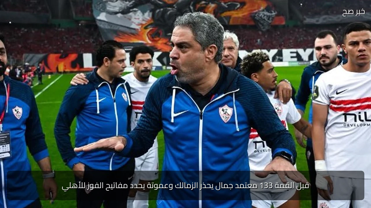 قبل القمة 133 معتمد جمال يحذر الزمالك وعموتة يحدد مفاتيح الفوز للأهلي