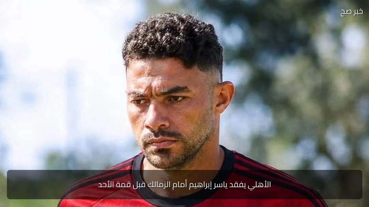 الأهلي يفقد ياسر إبراهيم أمام الزمالك قبل قمة الأحد