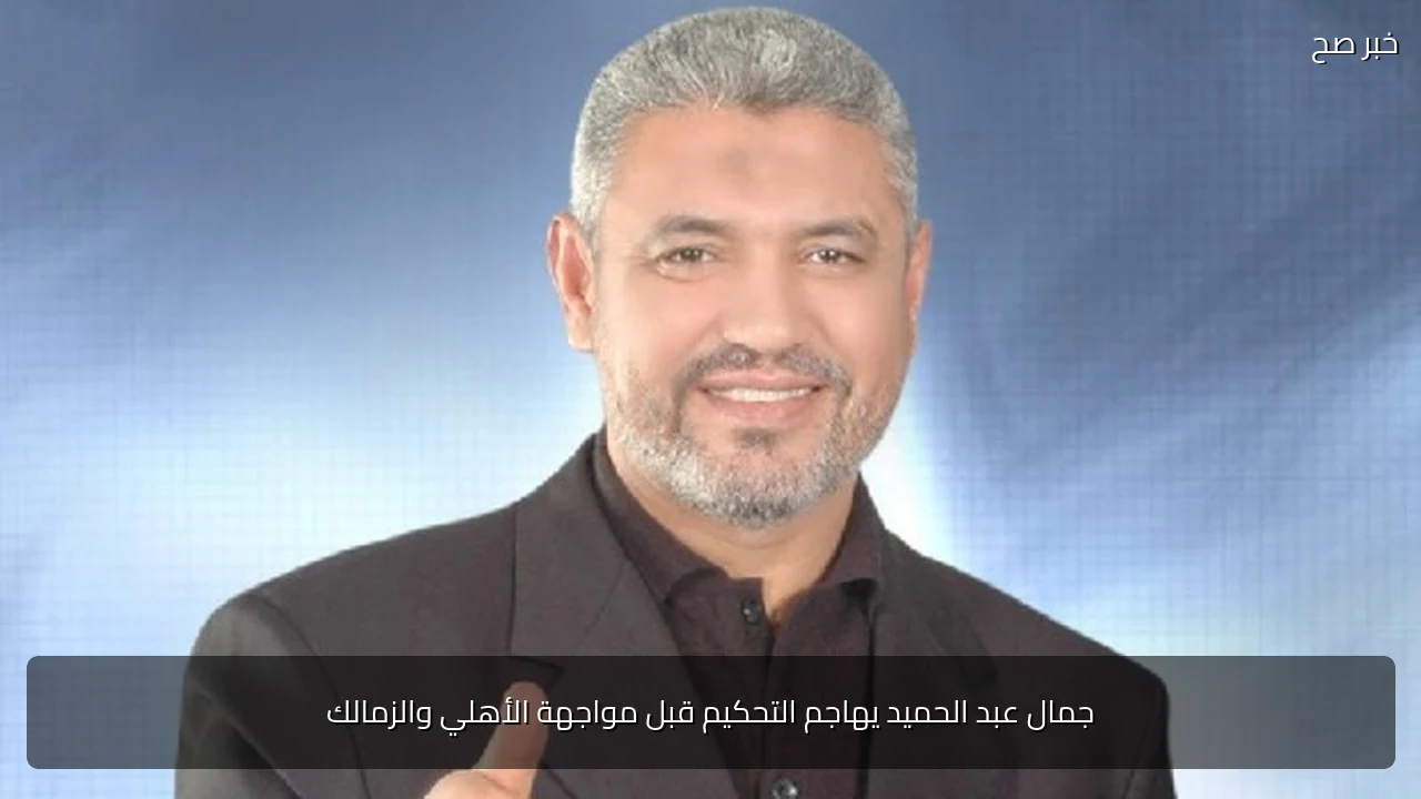 جمال عبد الحميد يهاجم التحكيم قبل مواجهة الأهلي والزمالك