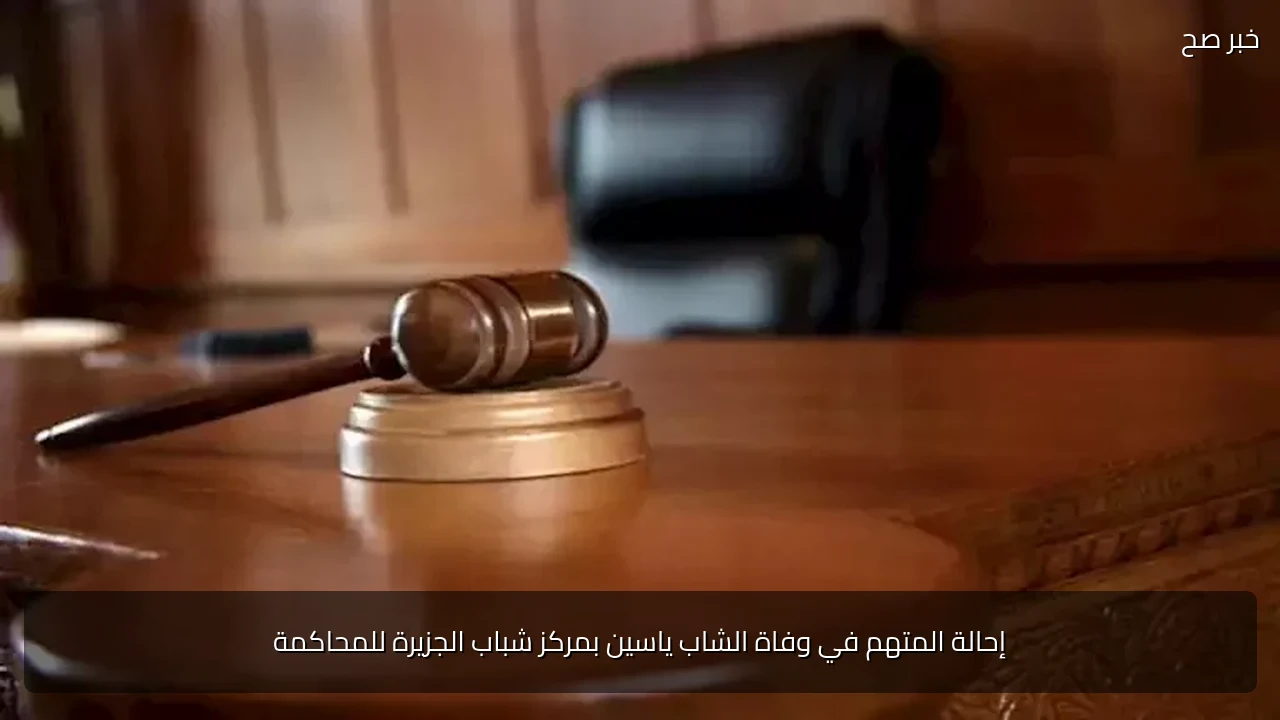 إحالة المتهم في وفاة الشاب ياسين بمركز شباب الجزيرة للمحاكمة