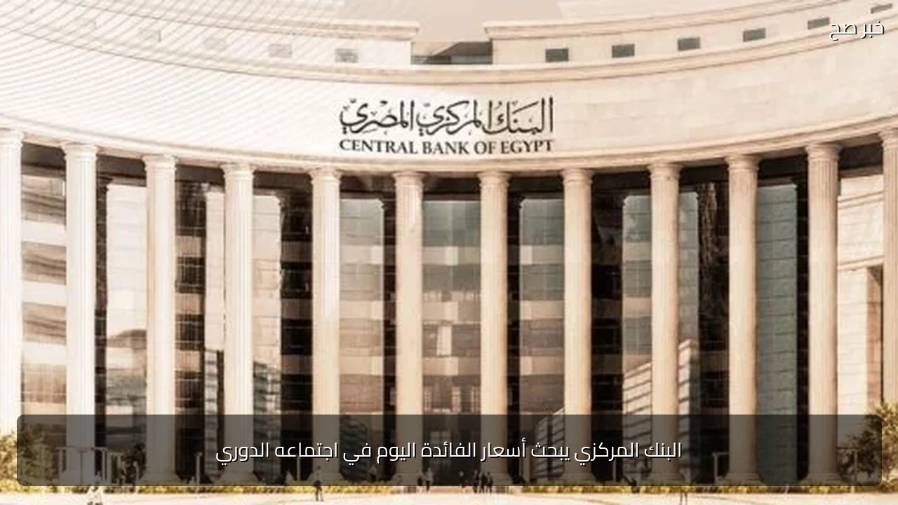 البنك المركزي يبحث أسعار الفائدة اليوم في اجتماعه الدوري