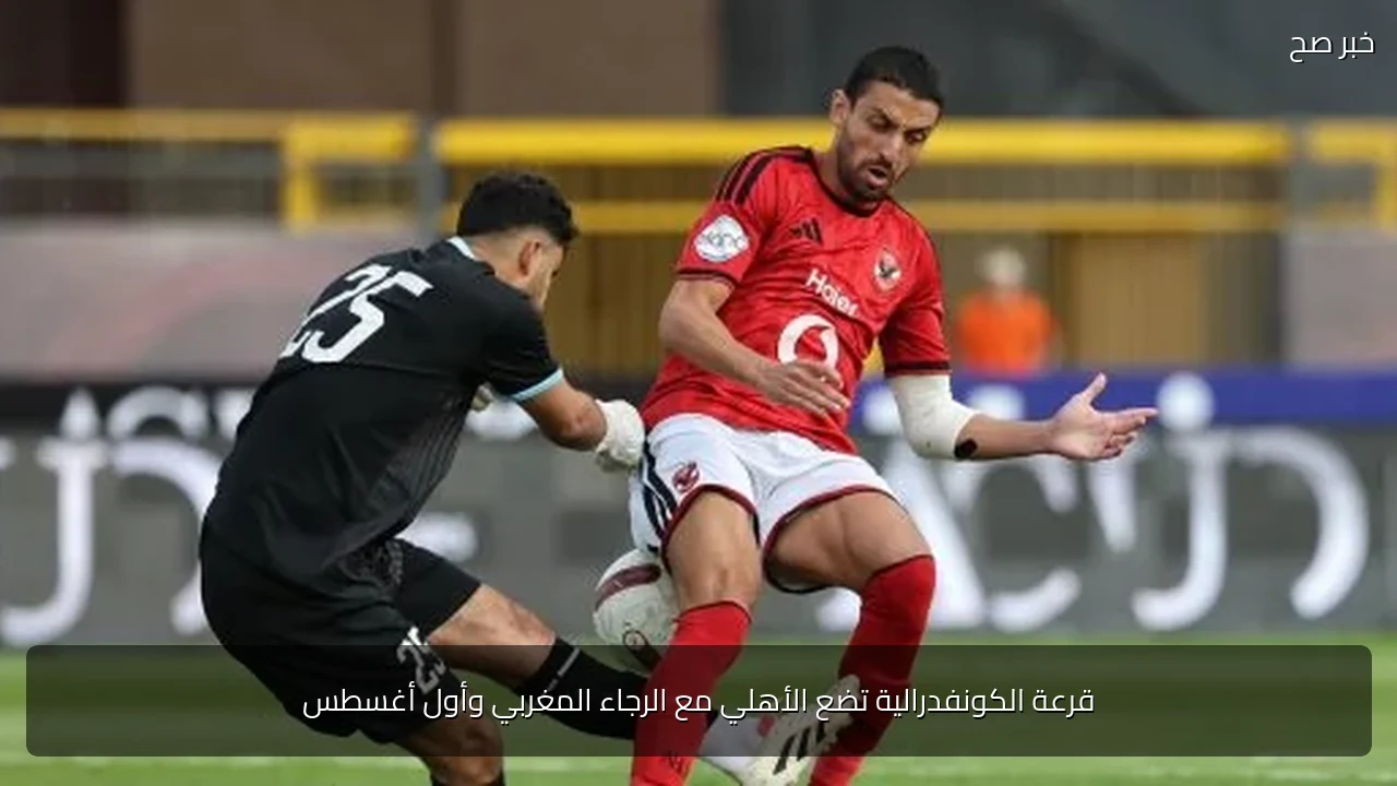 قرعة الكونفدرالية تضع الأهلي مع الرجاء المغربي وأول أغسطس