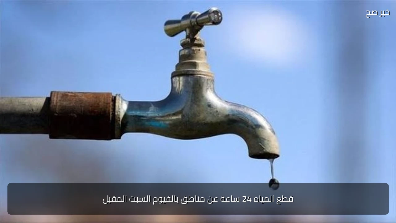 قطع المياه 24 ساعة عن مناطق بالفيوم السبت المقبل
