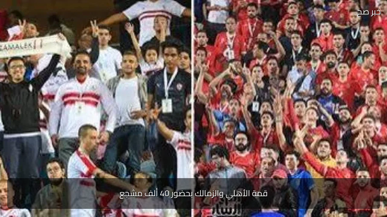 قمة الأهلي والزمالك بحضور 40 ألف مشجع