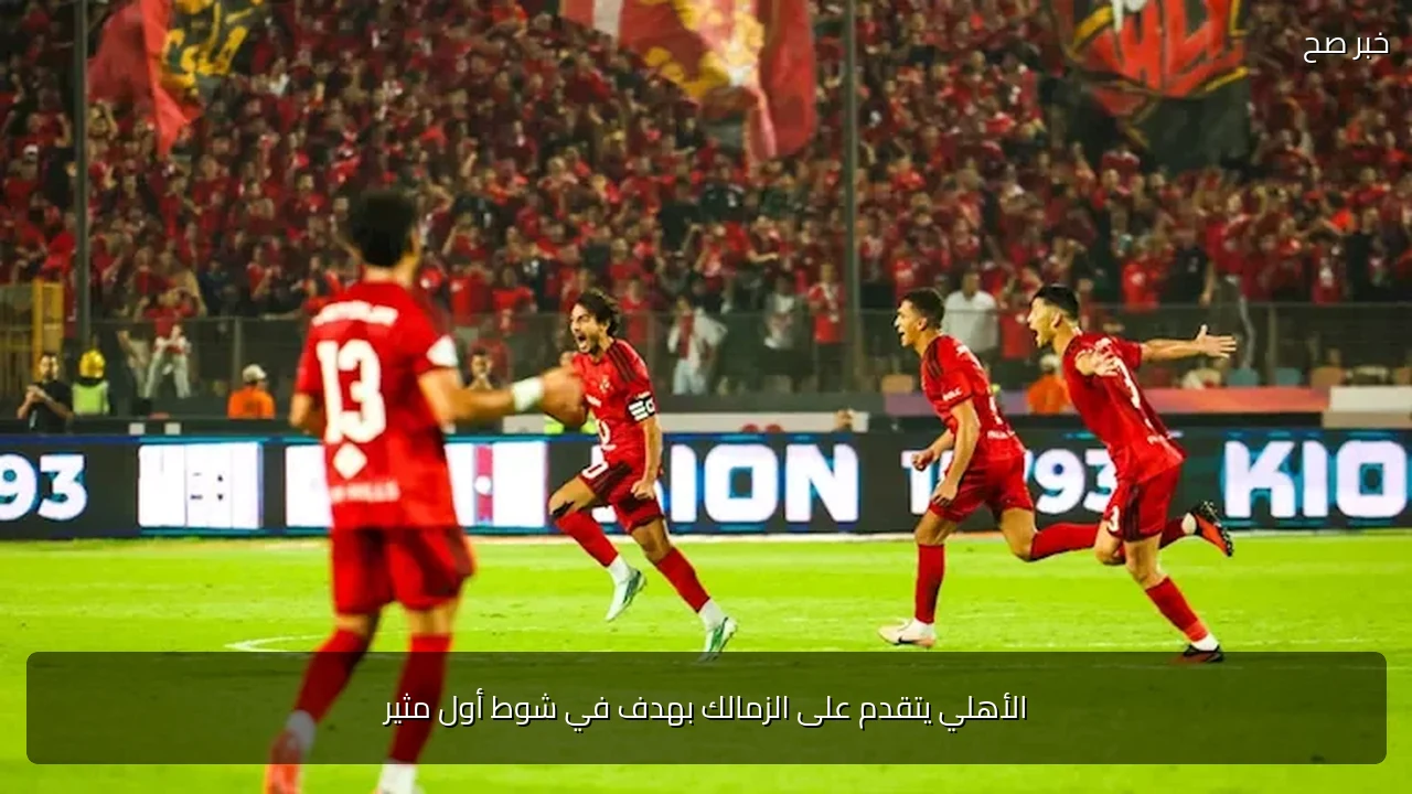 الأهلي يتقدم على الزمالك بهدف في شوط أول مثير