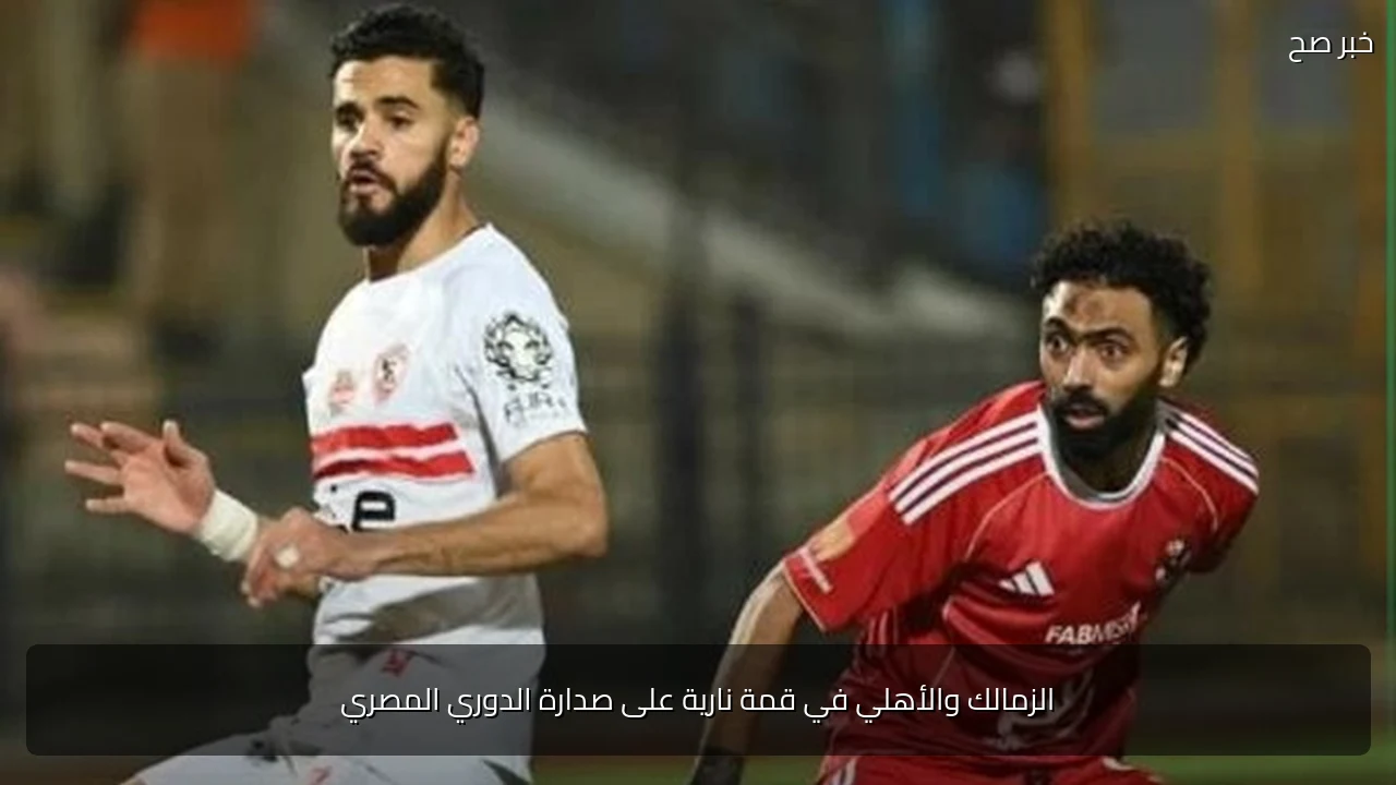 الزمالك والأهلي في قمة نارية على صدارة الدوري المصري