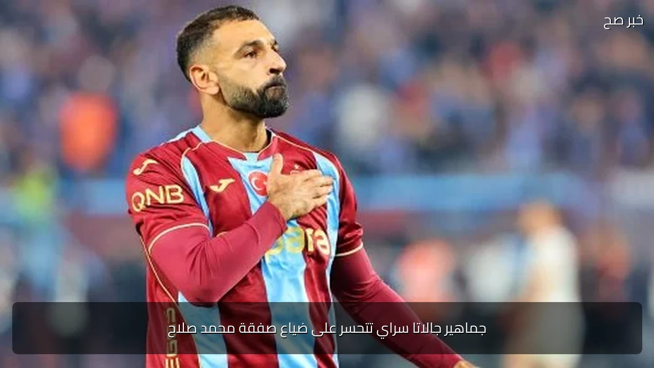 جماهير جالاتا سراي تتحسر على ضياع صفقة محمد صلاح