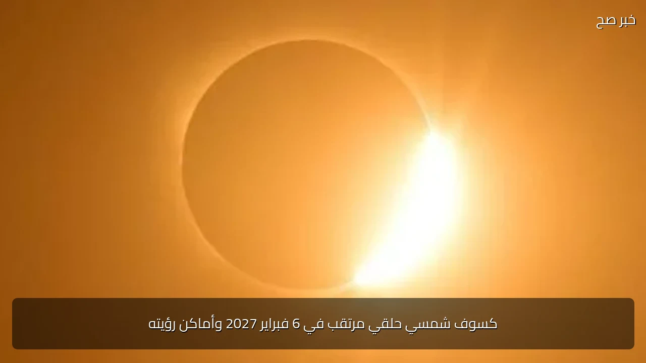 كسوف شمسي حلقي مرتقب في 6 فبراير 2027 وأماكن رؤيته