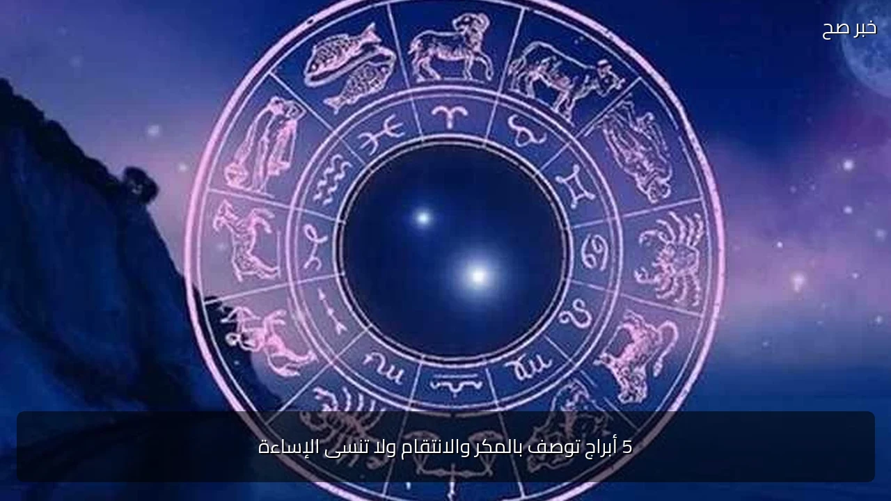 5 أبراج توصف بالمكر والانتقام ولا تنسى الإساءة