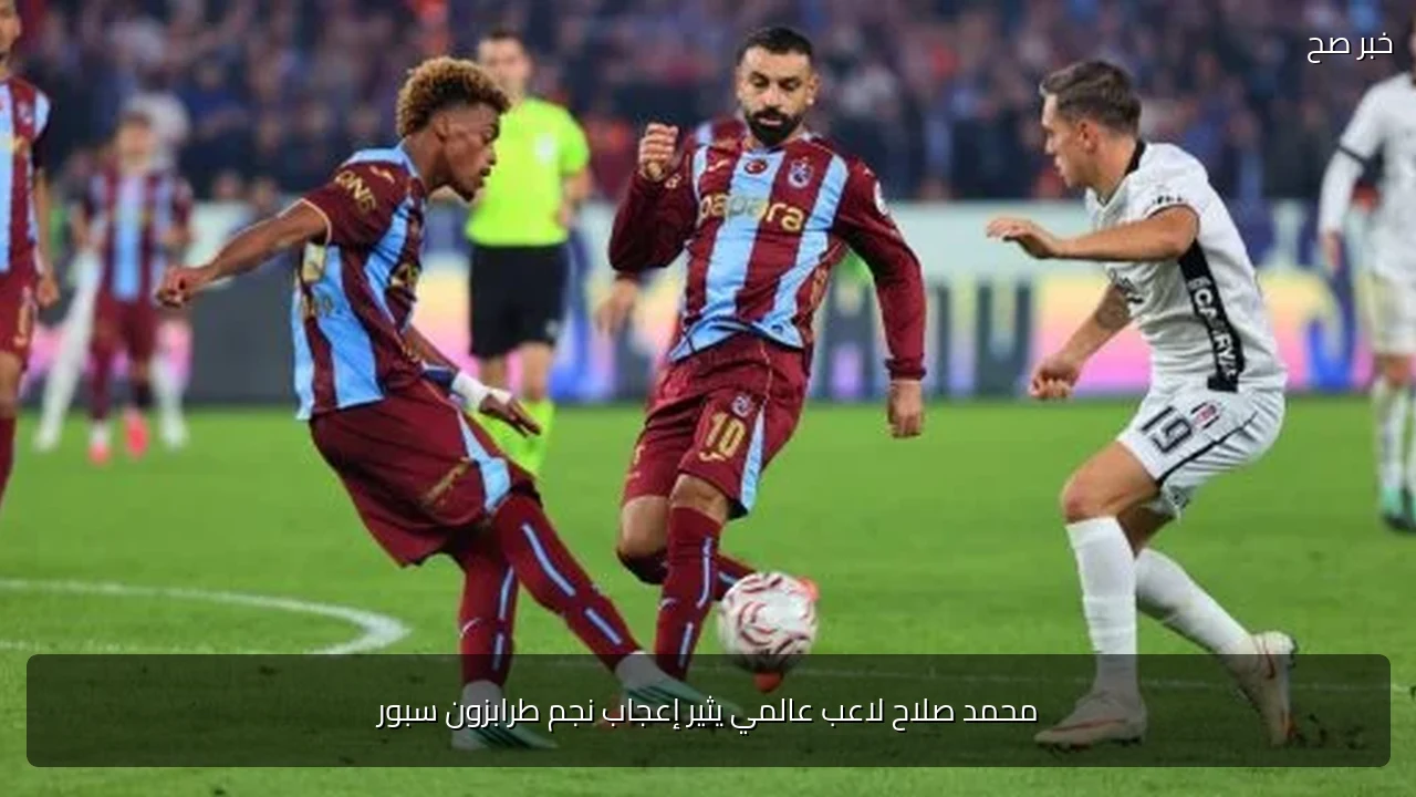 محمد صلاح لاعب عالمي يثير إعجاب نجم طرابزون سبور