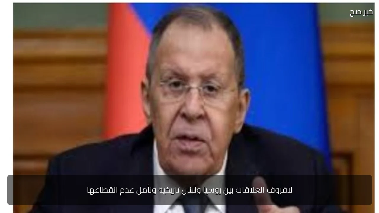 لافروف العلاقات بين روسيا ولبنان تاريخية ونأمل عدم انقطاعها