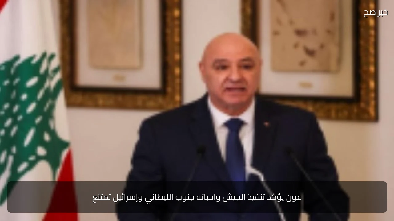 عون يؤكد تنفيذ الجيش واجباته جنوب الليطاني وإسرائيل تمتنع