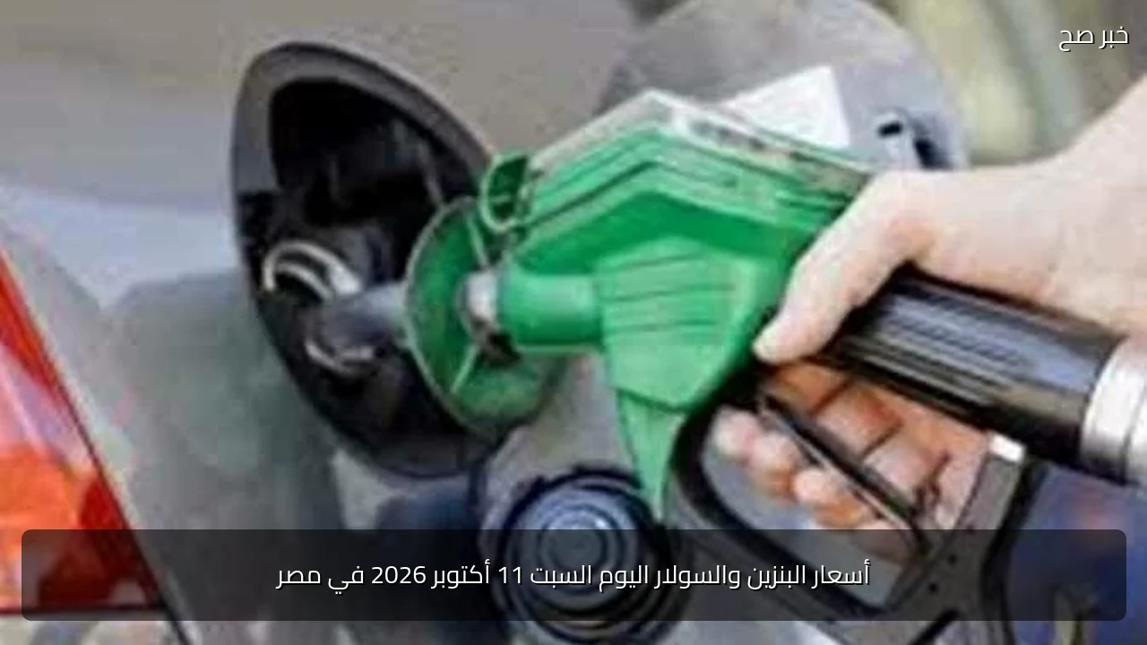 أسعار البنزين والسولار اليوم السبت 11 أكتوبر 2026 في مصر