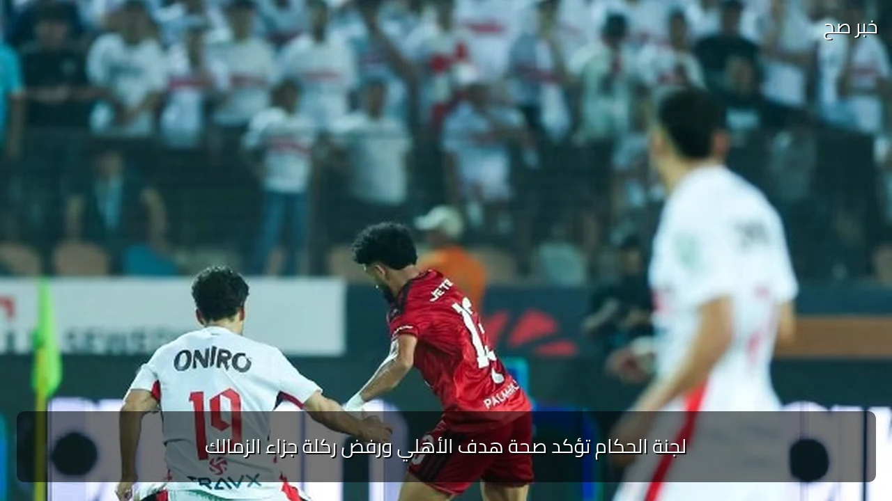 لجنة الحكام تؤكد صحة هدف الأهلي ورفض ركلة جزاء الزمالك