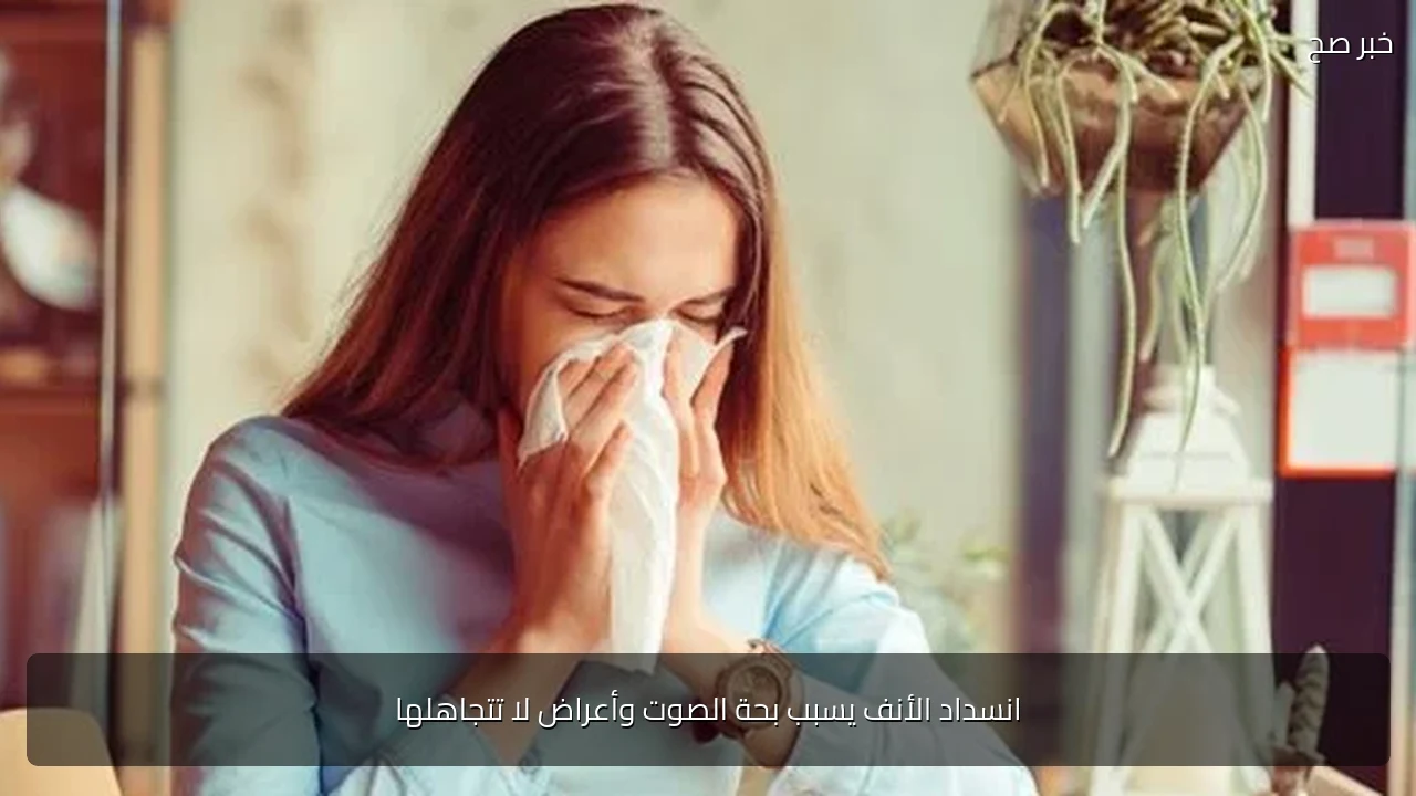 انسداد الأنف يسبب بحة الصوت وأعراض لا تتجاهلها