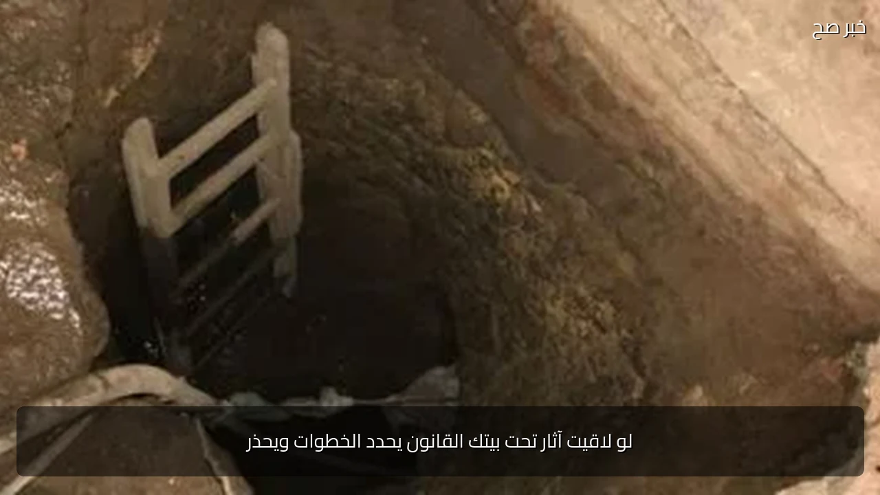 لو لاقيت آثار تحت بيتك القانون يحدد الخطوات ويحذر